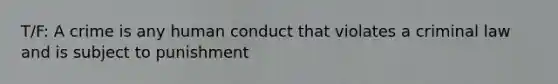 T/F: A crime is any human conduct that violates a criminal law and is subject to punishment