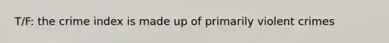 T/F: the crime index is made up of primarily violent crimes