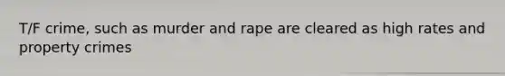 T/F crime, such as murder and rape are cleared as high rates and property crimes