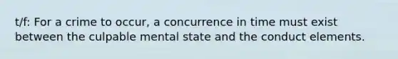 t/f: For a crime to occur, a concurrence in time must exist between the culpable mental state and the conduct elements.