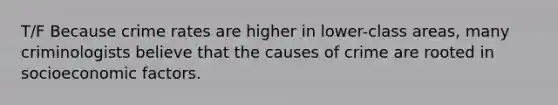 T/F Because crime rates are higher in lower-class areas, many criminologists believe that the causes of crime are rooted in socioeconomic factors.