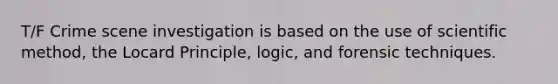 T/F Crime scene investigation is based on the use of scientific method, the Locard Principle, logic, and forensic techniques.