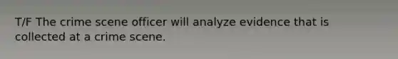 T/F The crime scene officer will analyze evidence that is collected at a crime scene.
