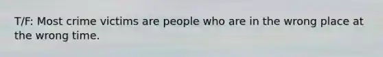 T/F: Most crime victims are people who are in the wrong place at the wrong time.