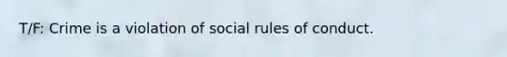 T/F: Crime is a violation of social rules of conduct.