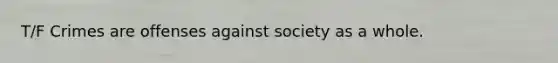 T/F Crimes are offenses against society as a whole.