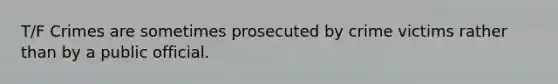 T/F Crimes are sometimes prosecuted by crime victims rather than by a public official.