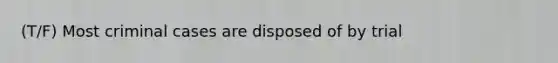 (T/F) Most criminal cases are disposed of by trial