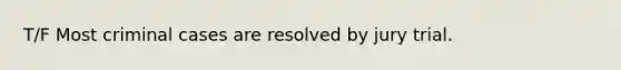 T/F Most criminal cases are resolved by jury trial.