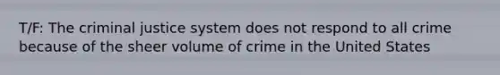 T/F: The criminal justice system does not respond to all crime because of the sheer volume of crime in the United States