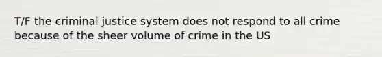 T/F the criminal justice system does not respond to all crime because of the sheer volume of crime in the US