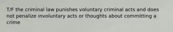 T/F the criminal law punishes voluntary criminal acts and does not penalize involuntary acts or thoughts about committing a crime