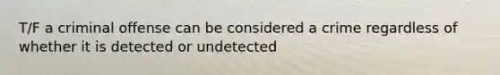 T/F a criminal offense can be considered a crime regardless of whether it is detected or undetected