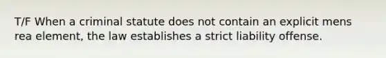 T/F When a criminal statute does not contain an explicit mens rea element, the law establishes a strict liability offense.