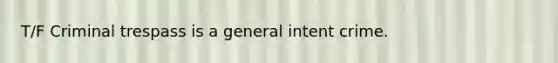 T/F Criminal trespass is a general intent crime.