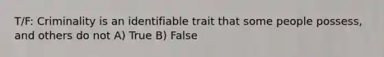 T/F: Criminality is an identifiable trait that some people possess, and others do not A) True B) False