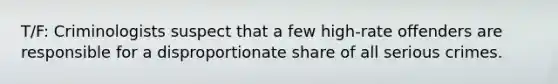 T/F: Criminologists suspect that a few high-rate offenders are responsible for a disproportionate share of all serious crimes.