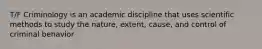 T/F Criminology is an academic discipline that uses scientific methods to study the nature, extent, cause, and control of criminal behavior