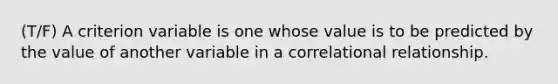 (T/F) A criterion variable is one whose value is to be predicted by the value of another variable in a correlational relationship.