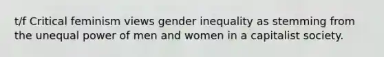 t/f Critical feminism views gender inequality as stemming from the unequal power of men and women in a capitalist society.