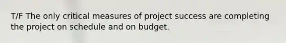 T/F The only critical measures of project success are completing the project on schedule and on budget.