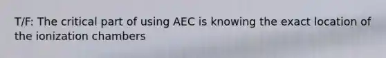 T/F: The critical part of using AEC is knowing the exact location of the ionization chambers