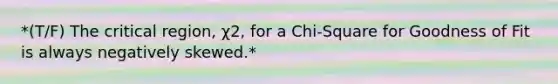 *(T/F) The critical region, χ2, for a Chi-Square for Goodness of Fit is always negatively skewed.*