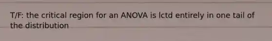 T/F: the critical region for an ANOVA is lctd entirely in one tail of the distribution