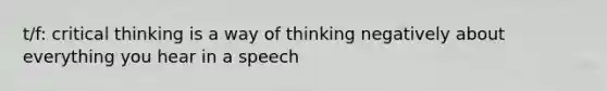 t/f: critical thinking is a way of thinking negatively about everything you hear in a speech