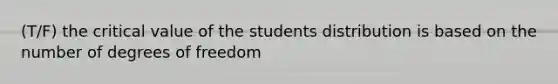 (T/F) the critical value of the students distribution is based on the number of degrees of freedom