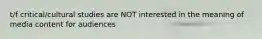 t/f critical/cultural studies are NOT interested in the meaning of media content for audiences