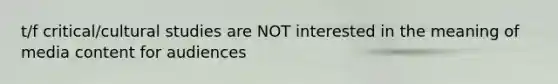 t/f critical/cultural studies are NOT interested in the meaning of media content for audiences