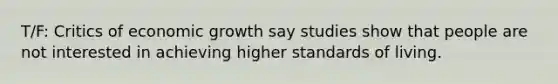 T/F: Critics of economic growth say studies show that people are not interested in achieving higher standards of living.