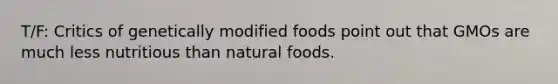 T/F: Critics of genetically modified foods point out that GMOs are much less nutritious than natural foods.