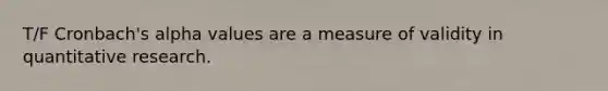 T/F Cronbach's alpha values are a measure of validity in quantitative research.