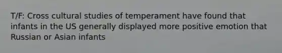 T/F: Cross cultural studies of temperament have found that infants in the US generally displayed more positive emotion that Russian or Asian infants