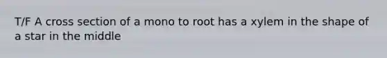 T/F A cross section of a mono to root has a xylem in the shape of a star in the middle