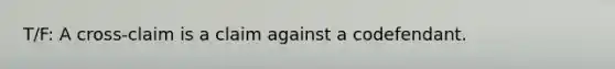 T/F: A cross-claim is a claim against a codefendant.