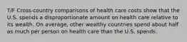 T/F Cross-country comparisons of health care costs show that the U.S. spends a disproportionate amount on health care relative to its wealth. On average, other wealthy countries spend about half as much per person on health care than the U.S. spends.