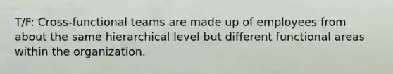 T/F: Cross-functional teams are made up of employees from about the same hierarchical level but different functional areas within the organization.