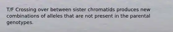 T/F Crossing over between sister chromatids produces new combinations of alleles that are not present in the parental genotypes.