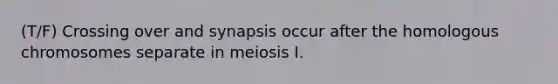 (T/F) Crossing over and synapsis occur after the homologous chromosomes separate in meiosis I.