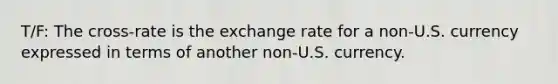 T/F: The cross-rate is the exchange rate for a non-U.S. currency expressed in terms of another non-U.S. currency.