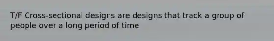 T/F Cross-sectional designs are designs that track a group of people over a long period of time