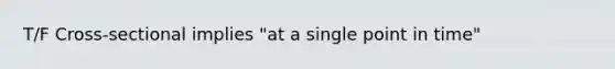 T/F Cross-sectional implies "at a single point in time"