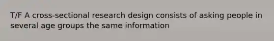 T/F A cross-sectional research design consists of asking people in several age groups the same information