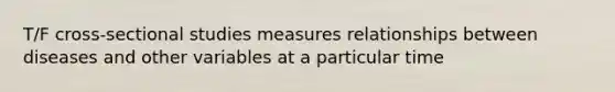 T/F cross-sectional studies measures relationships between diseases and other variables at a particular time