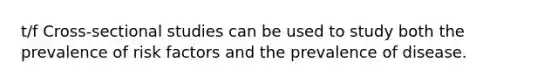 t/f Cross-sectional studies can be used to study both the prevalence of risk factors and the prevalence of disease.