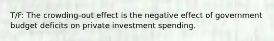 T/F: The crowding-out effect is the negative effect of government budget deficits on private investment spending.