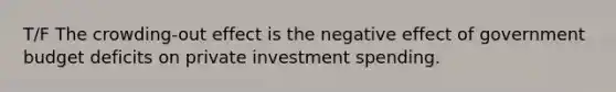 T/F The crowding-out effect is the negative effect of government budget deficits on private investment spending.